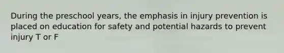 During the preschool years, the emphasis in injury prevention is placed on education for safety and potential hazards to prevent injury T or F