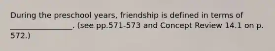 During the preschool years, friendship is defined in terms of ________________. (see pp.571-573 and Concept Review 14.1 on p. 572.)