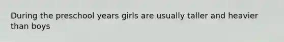 During the preschool years girls are usually taller and heavier than boys