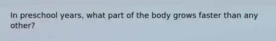 In preschool years, what part of the body grows faster than any other?