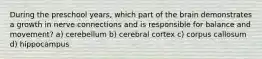 During the preschool years, which part of the brain demonstrates a growth in nerve connections and is responsible for balance and movement? a) cerebellum b) cerebral cortex c) corpus callosum d) hippocampus