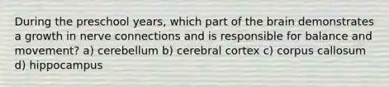 During the preschool years, which part of the brain demonstrates a growth in nerve connections and is responsible for balance and movement? a) cerebellum b) cerebral cortex c) corpus callosum d) hippocampus