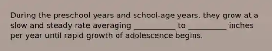 During the preschool years and school-age years, they grow at a slow and steady rate averaging ___________ to __________ inches per year until rapid growth of adolescence begins.