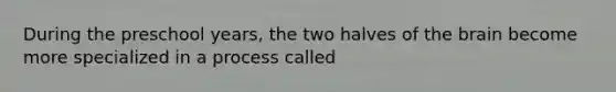 During the preschool years, the two halves of the brain become more specialized in a process called