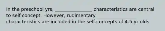 In the preschool yrs, ________________ characteristics are central to self-concept. However, rudimentary _________________ characteristics are included in the self-concepts of 4-5 yr olds