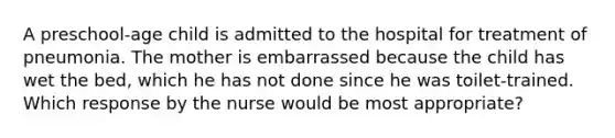 A preschool-age child is admitted to the hospital for treatment of pneumonia. The mother is embarrassed because the child has wet the bed, which he has not done since he was toilet-trained. Which response by the nurse would be most appropriate?