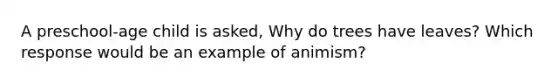 A preschool-age child is asked, Why do trees have leaves? Which response would be an example of animism?