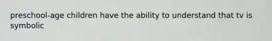 preschool-age children have the ability to understand that tv is symbolic