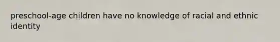preschool-age children have no knowledge of racial and ethnic identity
