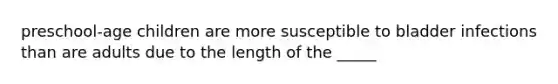 preschool-age children are more susceptible to bladder infections than are adults due to the length of the _____