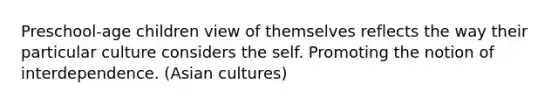 Preschool-age children view of themselves reflects the way their particular culture considers the self. Promoting the notion of interdependence. (Asian cultures)