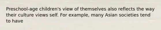 Preschool-age children's view of themselves also reflects the way their culture views self. For example, many Asian societies tend to have