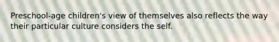 Preschool-age children's view of themselves also reflects the way their particular culture considers the self.