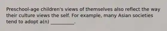 Preschool-age children's views of themselves also reflect the way their culture views the self. For example, many Asian societies tend to adopt a(n) __________.