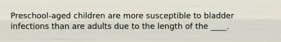 Preschool-aged children are more susceptible to bladder infections than are adults due to the length of the ____.