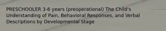 PRESCHOOLER 3-6 years (preoperational) The Child's Understanding of Pain, Behavioral Responses, and Verbal Descriptions by Developmental Stage