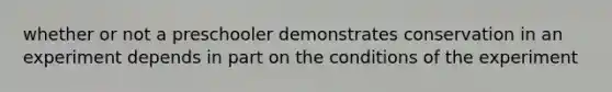 whether or not a preschooler demonstrates conservation in an experiment depends in part on the conditions of the experiment