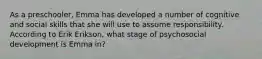 As a preschooler, Emma has developed a number of cognitive and social skills that she will use to assume responsibility. According to Erik Erikson, what stage of psychosocial development is Emma in?