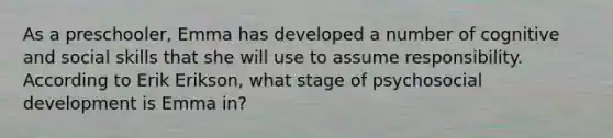 As a preschooler, Emma has developed a number of cognitive and social skills that she will use to assume responsibility. According to Erik Erikson, what stage of psychosocial development is Emma in?