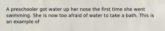 A preschooler got water up her nose the first time she went swimming. She is now too afraid of water to take a bath. This is an example of