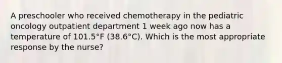 A preschooler who received chemotherapy in the pediatric oncology outpatient department 1 week ago now has a temperature of 101.5°F (38.6°C). Which is the most appropriate response by the nurse?