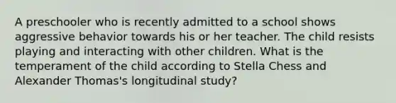 A preschooler who is recently admitted to a school shows aggressive behavior towards his or her teacher. The child resists playing and interacting with other children. What is the temperament of the child according to Stella Chess and Alexander Thomas's longitudinal study?