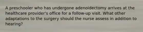 A preschooler who has undergone adenoidectomy arrives at the healthcare provider's office for a follow-up visit. What other adaptations to the surgery should the nurse assess in addition to hearing?