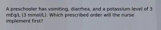 A preschooler has vomiting, diarrhea, and a potassium level of 3 mEq/L (3 mmol/L). Which prescribed order will the nurse implement first?