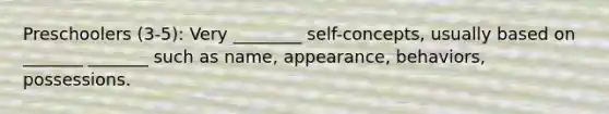 Preschoolers (3-5): Very ________ self-concepts, usually based on _______ _______ such as name, appearance, behaviors, possessions.