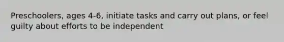 Preschoolers, ages 4-6, initiate tasks and carry out plans, or feel guilty about efforts to be independent