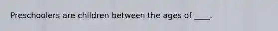Preschoolers are children between the ages of ____.