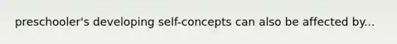 preschooler's developing self-concepts can also be affected by...