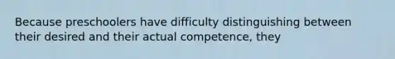 Because preschoolers have difficulty distinguishing between their desired and their actual competence, they