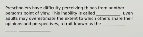 Preschoolers have difficulty perceiving things from another person's point of view. This inability is called ____________. Even adults may overestimate the extent to which others share their opinions and perspectives, a trait known as the ___________ ______ ________________