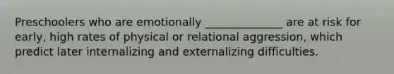 Preschoolers who are emotionally ______________ are at risk for early, high rates of physical or relational aggression, which predict later internalizing and externalizing difficulties.