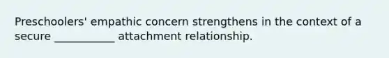 Preschoolers' empathic concern strengthens in the context of a secure ___________ attachment relationship.