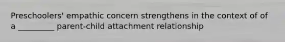 Preschoolers' empathic concern strengthens in the context of of a _________ parent-child attachment relationship