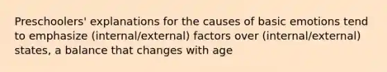 Preschoolers' explanations for the causes of basic emotions tend to emphasize (internal/external) factors over (internal/external) states, a balance that changes with age