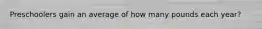Preschoolers gain an average of how many pounds each year?