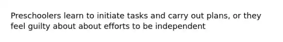 Preschoolers learn to initiate tasks and carry out plans, or they feel guilty about about efforts to be independent