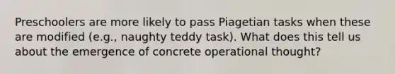 Preschoolers are more likely to pass Piagetian tasks when these are modified (e.g., naughty teddy task). What does this tell us about the emergence of concrete operational thought?