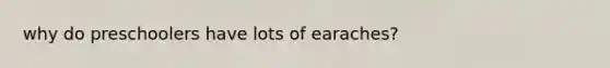 why do preschoolers have lots of earaches?