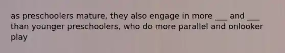 as preschoolers mature, they also engage in more ___ and ___ than younger preschoolers, who do more parallel and onlooker play