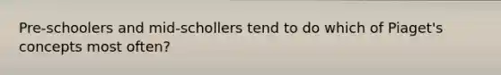 Pre-schoolers and mid-schollers tend to do which of Piaget's concepts most often?