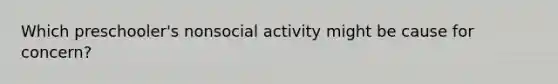 Which preschooler's nonsocial activity might be cause for concern?