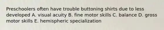 Preschoolers often have trouble buttoning shirts due to less developed A. visual acuity B. fine motor skills C. balance D. gross motor skills E. hemispheric specialization