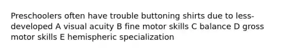 Preschoolers often have trouble buttoning shirts due to less-developed A visual acuity B fine motor skills C balance D gross motor skills E hemispheric specialization