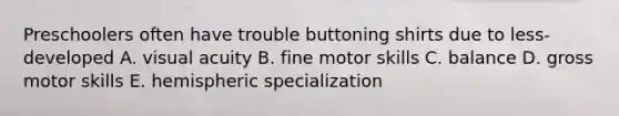 Preschoolers often have trouble buttoning shirts due to less-developed A. visual acuity B. fine motor skills C. balance D. gross motor skills E. hemispheric specialization