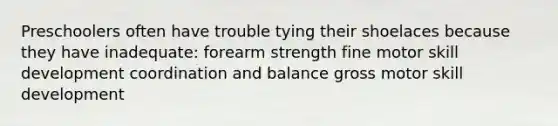 Preschoolers often have trouble tying their shoelaces because they have inadequate: forearm strength fine motor skill development coordination and balance gross motor skill development