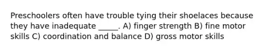 Preschoolers often have trouble tying their shoelaces because they have inadequate _____. A) finger strength B) fine motor skills C) coordination and balance D) gross motor skills